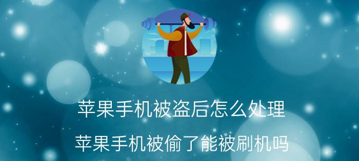 苹果手机被盗后怎么处理 苹果手机被偷了能被刷机吗？